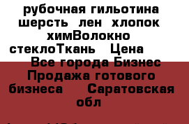 рубочная гильотина шерсть, лен, хлопок, химВолокно, стеклоТкань › Цена ­ 1 000 - Все города Бизнес » Продажа готового бизнеса   . Саратовская обл.